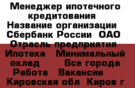 Менеджер ипотечного кредитования › Название организации ­ Сбербанк России, ОАО › Отрасль предприятия ­ Ипотека › Минимальный оклад ­ 1 - Все города Работа » Вакансии   . Кировская обл.,Киров г.